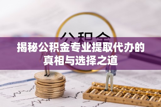 雁江揭秘公积金专业提取代办的真相与选择之道