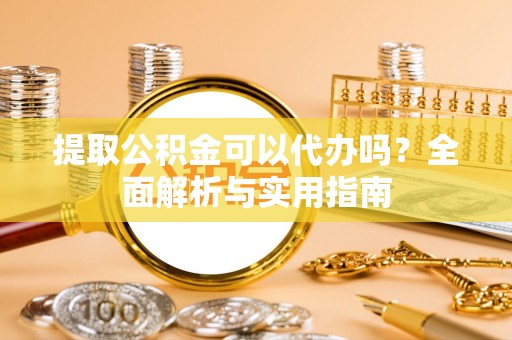 雁江提取公积金可以代办吗？全面解析与实用指南