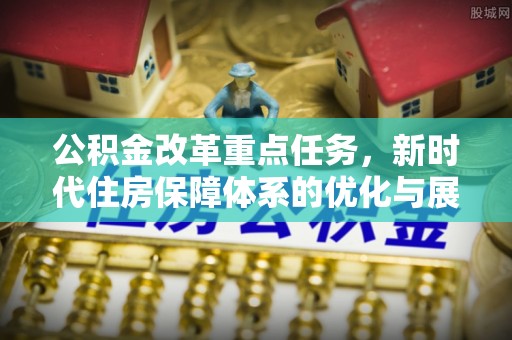 雁江公积金改革重点任务，新时代住房保障体系的优化与展望