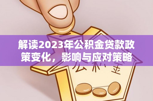 雁江解读2023年公积金贷款政策变化，影响与应对策略
