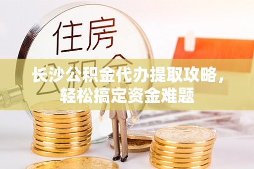 雁江长沙公积金代办提取攻略，轻松搞定资金难题