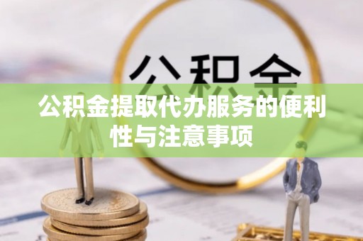 雁江公积金提取代办服务的便利性与注意事项