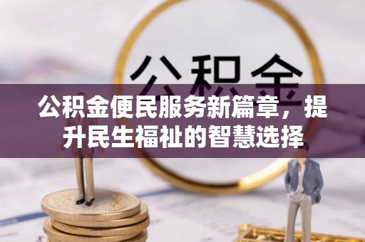 雁江公积金便民服务新篇章，提升民生福祉的智慧选择