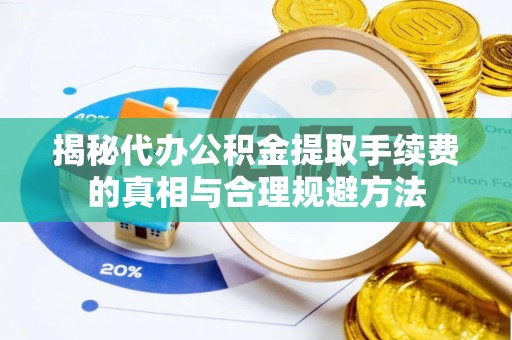 雁江揭秘代办公积金提取手续费的真相与合理规避方法