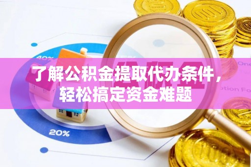 雁江了解公积金提取代办条件，轻松搞定资金难题