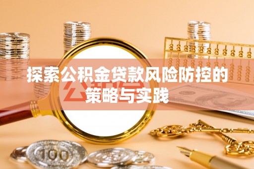 雁江探索公积金贷款风险防控的策略与实践