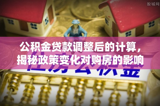 雁江公积金贷款调整后的计算，揭秘政策变化对购房的影响