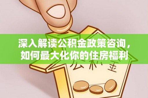 雁江深入解读公积金政策咨询，如何最大化你的住房福利