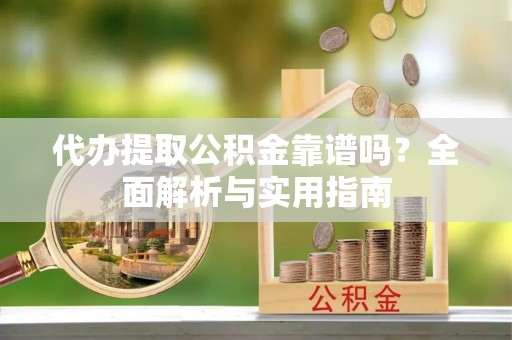 雁江代办提取公积金靠谱吗？全面解析与实用指南