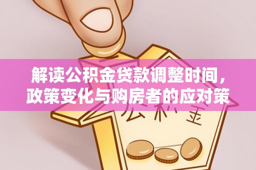 雁江解读公积金贷款调整时间，政策变化与购房者的应对策略