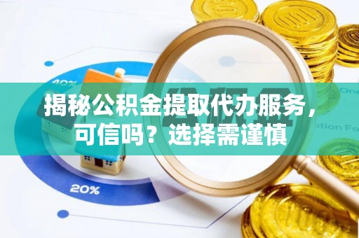 雁江揭秘公积金提取代办服务，可信吗？选择需谨慎