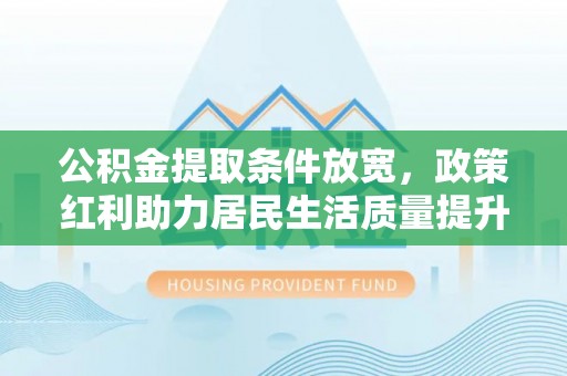 雁江公积金提取条件放宽，政策红利助力居民生活质量提升