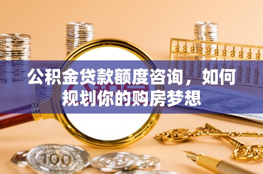 雁江公积金贷款额度咨询，如何规划你的购房梦想