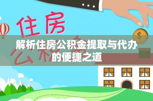 雁江解析住房公积金提取与代办的便捷之道