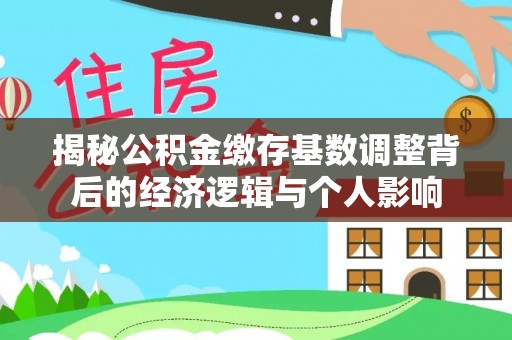 雁江揭秘公积金缴存基数调整背后的经济逻辑与个人影响