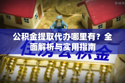 雁江公积金提取代办哪里有？全面解析与实用指南