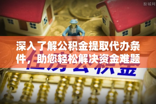 雁江深入了解公积金提取代办条件，助您轻松解决资金难题