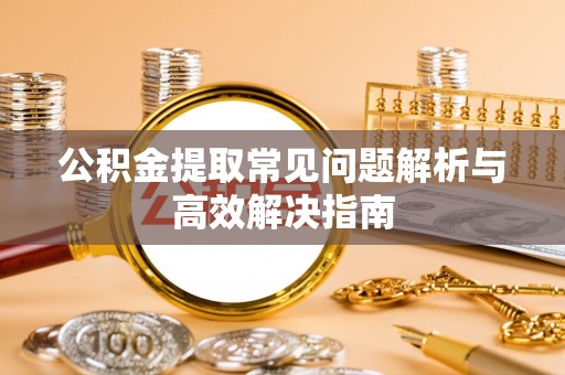 雁江公积金提取常见问题解析与高效解决指南