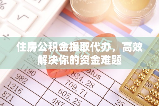 雁江住房公积金提取代办，高效解决你的资金难题