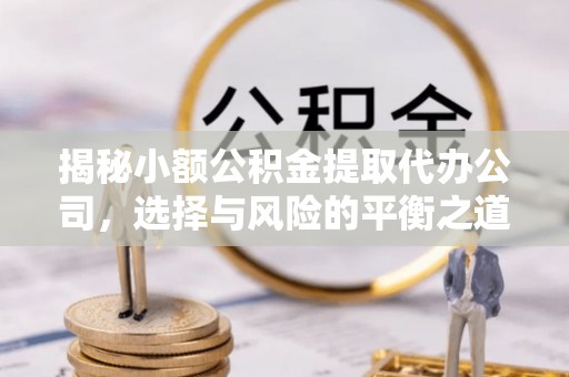 雁江揭秘小额公积金提取代办公司，选择与风险的平衡之道
