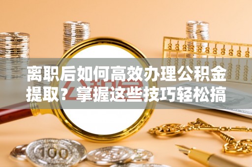 雁江离职后如何高效办理公积金提取？掌握这些技巧轻松搞定