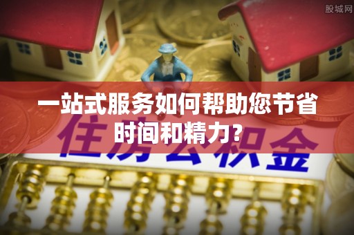 雁江一站式服务如何帮助您节省时间和精力？