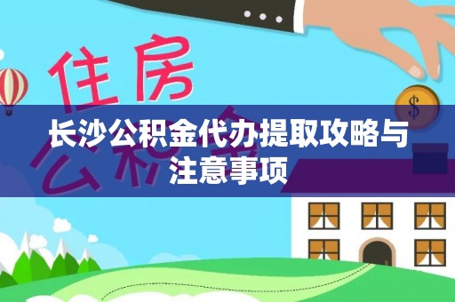 雁江长沙公积金代办提取攻略与注意事项
