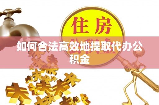 雁江如何合法高效地提取代办公积金