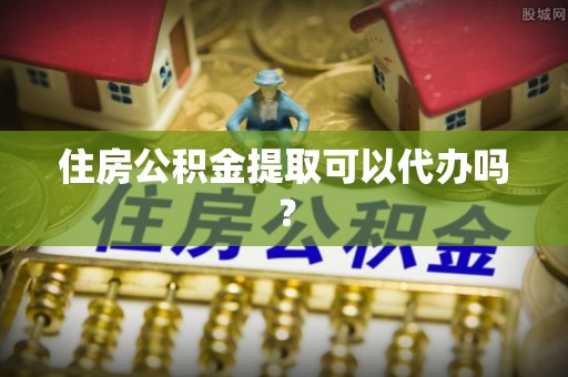 雁江住房公积金提取可以代办吗？
