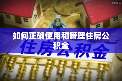 雁江如何正确使用和管理住房公积金