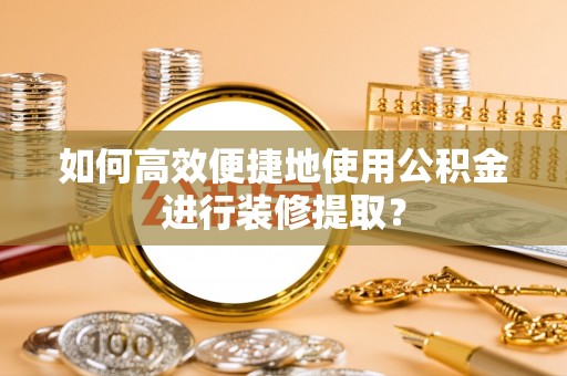雁江如何高效便捷地使用公积金进行装修提取？