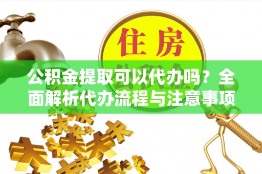 雁江公积金提取可以代办吗？全面解析代办流程与注意事项